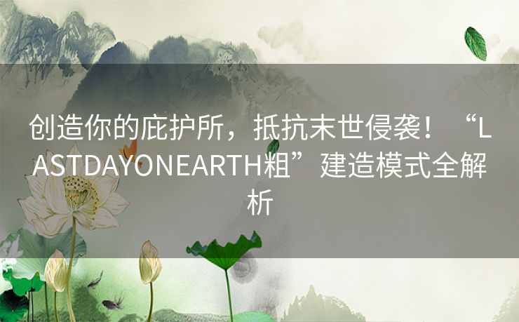 创造你的庇护所，抵抗末世侵袭！“LASTDAYONEARTH粗”建造模式全解析