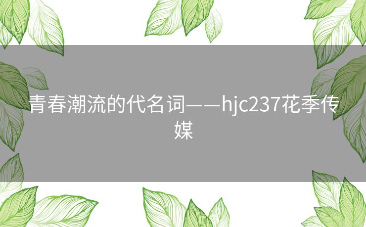 青春潮流的代名词——hjc237花季传媒