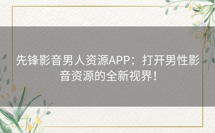 先锋影音男人资源APP：打开男性影音资源的全新视界！