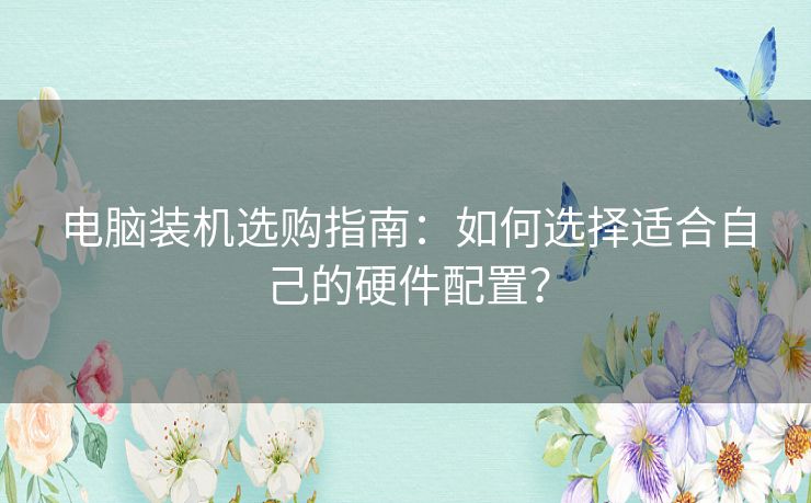 电脑装机选购指南：如何选择适合自己的硬件配置？