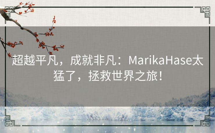 超越平凡，成就非凡：MarikaHase太猛了，拯救世界之旅！