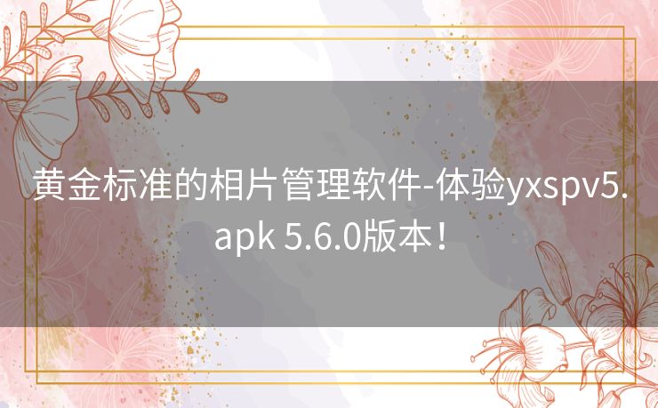 黄金标准的相片管理软件-体验yxspv5.apk 5.6.0版本！