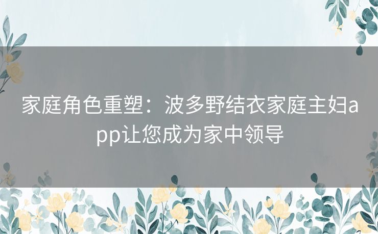 家庭角色重塑：波多野结衣家庭主妇app让您成为家中领导