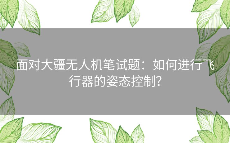 面对大疆无人机笔试题：如何进行飞行器的姿态控制？