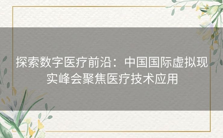 探索数字医疗前沿：中国国际虚拟现实峰会聚焦医疗技术应用