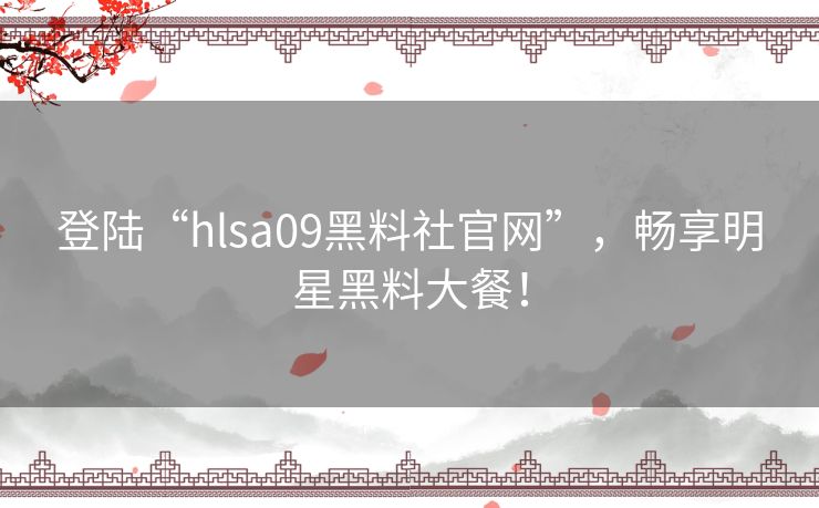 登陆“hlsa09黑料社官网”，畅享明星黑料大餐！