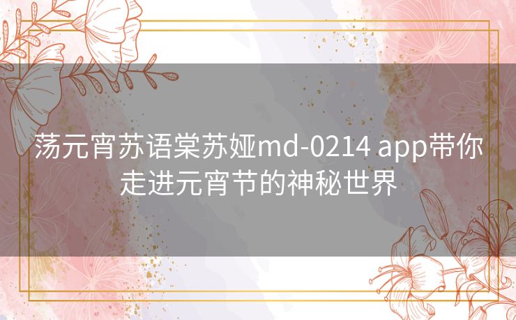 荡元宵苏语棠苏娅md-0214 app带你走进元宵节的神秘世界