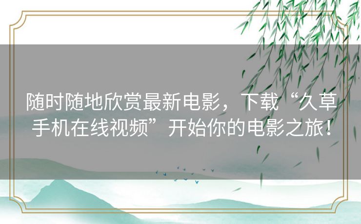 随时随地欣赏最新电影，下载“久草手机在线视频”开始你的电影之旅！