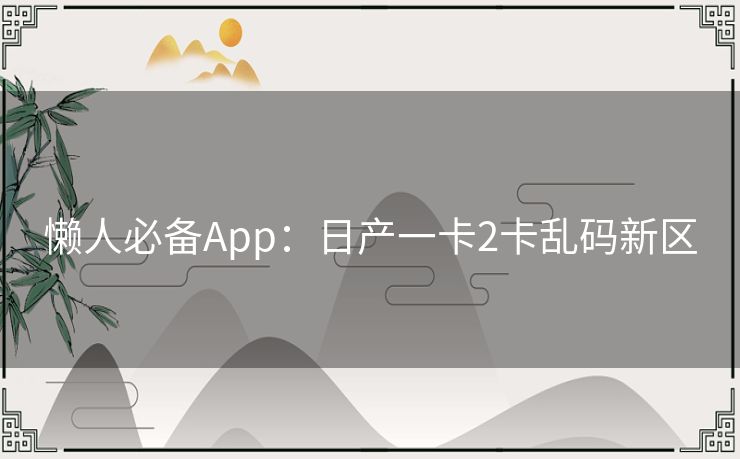 懒人必备App：日产一卡2卡乱码新区