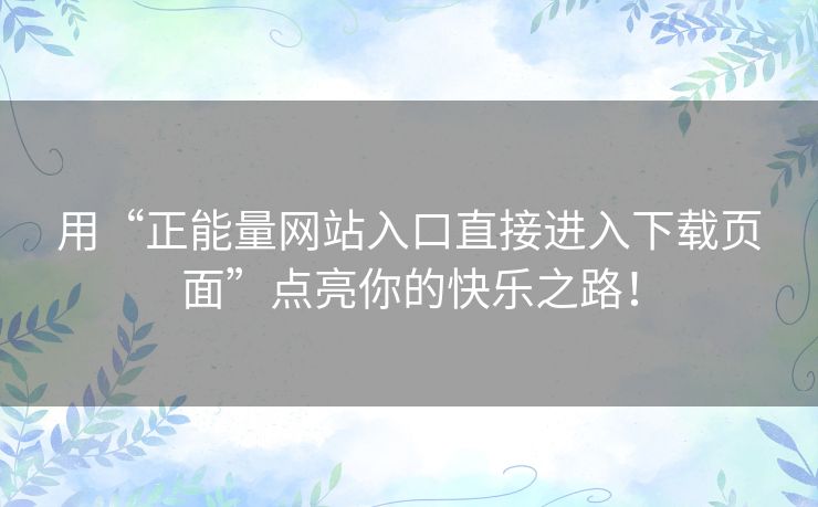 用“正能量网站入口直接进入下载页面”点亮你的快乐之路！