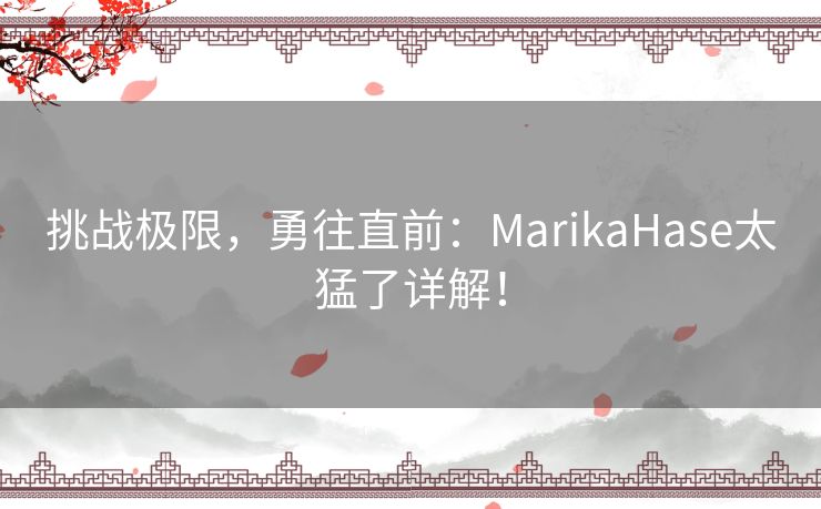 挑战极限，勇往直前：MarikaHase太猛了详解！