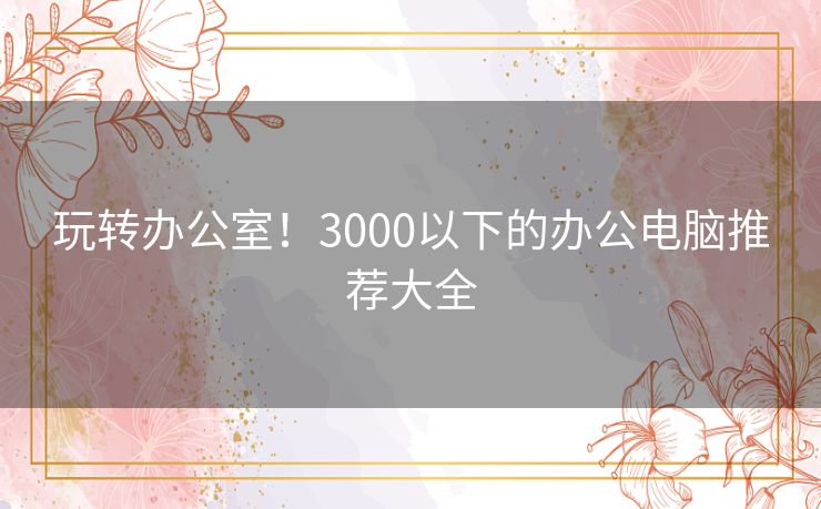 玩转办公室！3000以下的办公电脑推荐大全