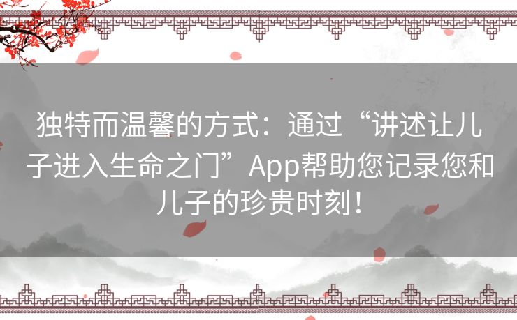 独特而温馨的方式：通过“讲述让儿子进入生命之门”App帮助您记录您和儿子的珍贵时刻！