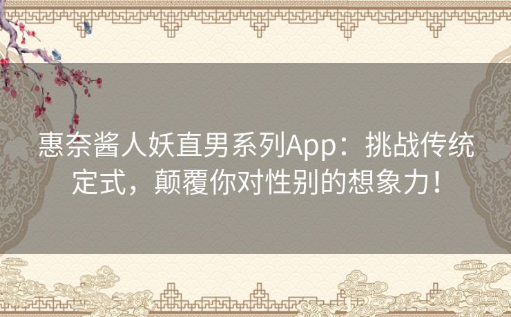 惠奈酱人妖直男系列App：挑战传统定式，颠覆你对性别的想象力！