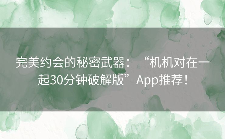 完美约会的秘密武器：“机机对在一起30分钟破解版”App推荐！