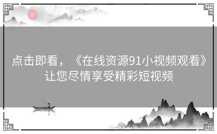 点击即看，《在线资源91小视频观看》让您尽情享受精彩短视频