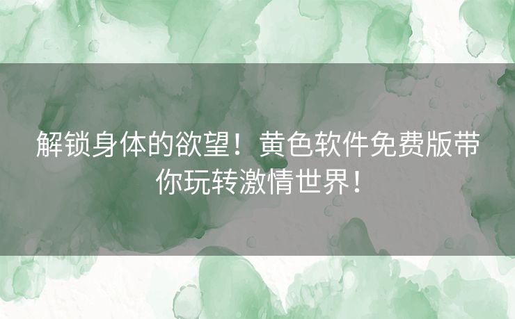 解锁身体的欲望！黄色软件免费版带你玩转激情世界！