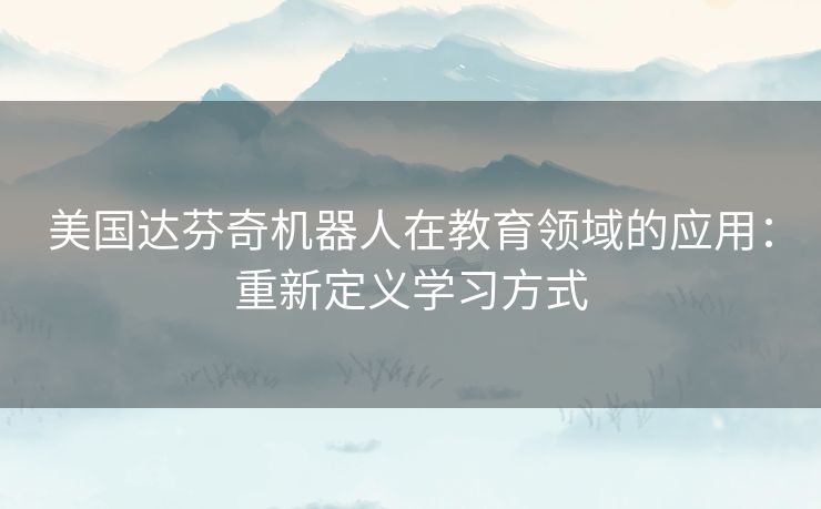 美国达芬奇机器人在教育领域的应用：重新定义学习方式