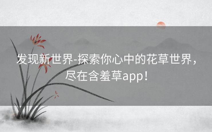 发现新世界-探索你心中的花草世界，尽在含羞草app！