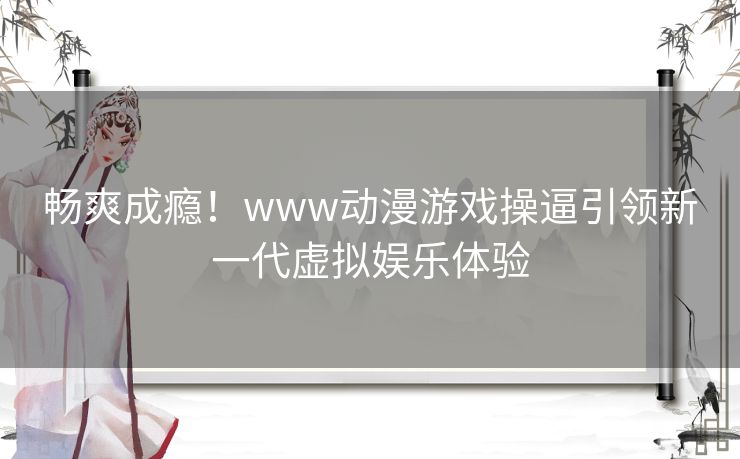 畅爽成瘾！www动漫游戏操逼引领新一代虚拟娱乐体验