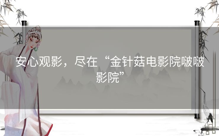 安心观影，尽在“金针菇电影院啵啵影院”