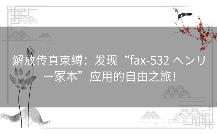 解放传真束缚：发现“fax-532 ヘンリー冢本”应用的自由之旅！