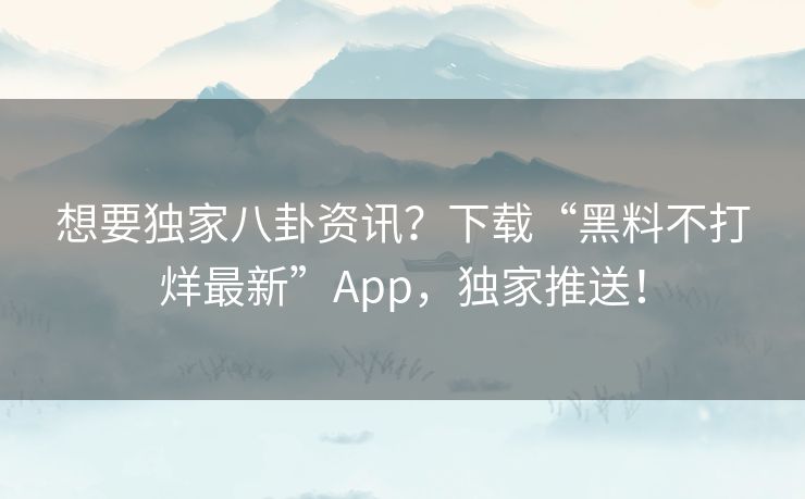 想要独家八卦资讯？下载“黑料不打烊最新”App，独家推送！