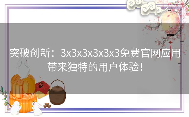 突破创新：3x3x3x3x3x3免费官网应用带来独特的用户体验！