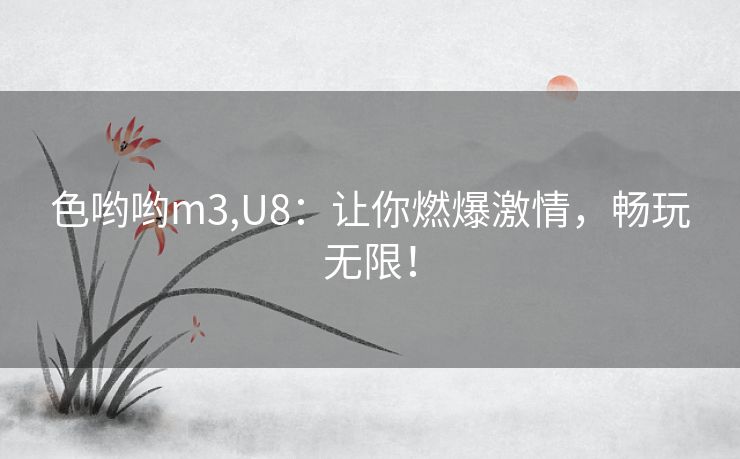 色哟哟m3,U8：让你燃爆激情，畅玩无限！