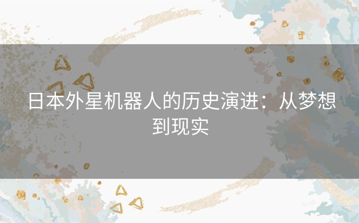 日本外星机器人的历史演进：从梦想到现实