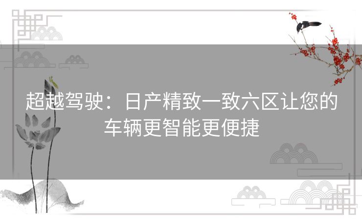 超越驾驶：日产精致一致六区让您的车辆更智能更便捷