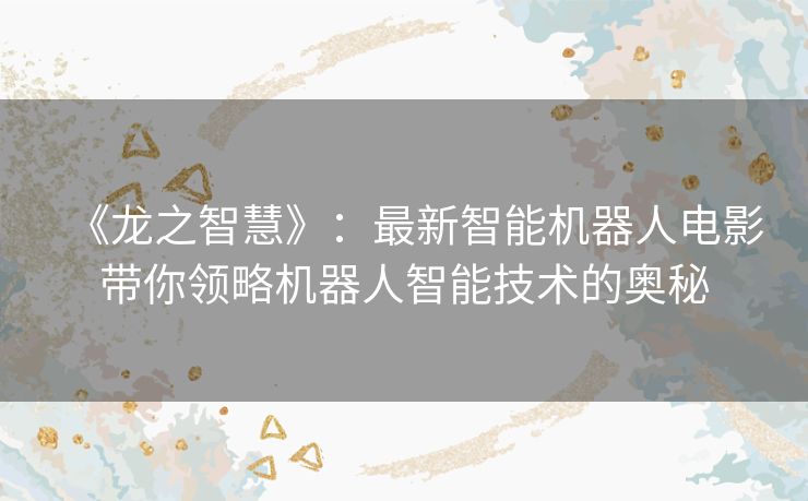 《龙之智慧》：最新智能机器人电影带你领略机器人智能技术的奥秘