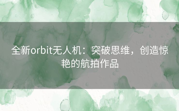 全新orbit无人机：突破思维，创造惊艳的航拍作品