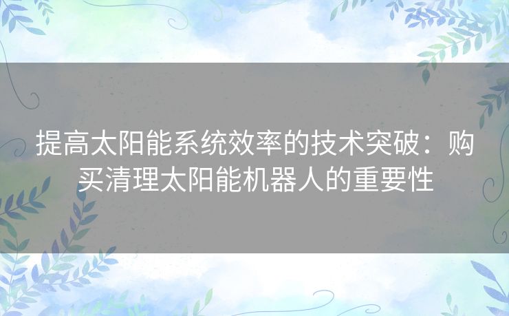 提高太阳能系统效率的技术突破：购买清理太阳能机器人的重要性