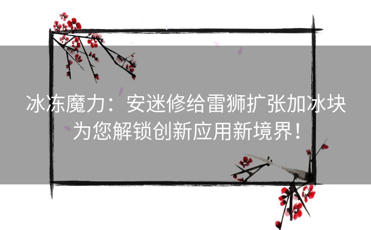 冰冻魔力：安迷修给雷狮扩张加冰块为您解锁创新应用新境界！