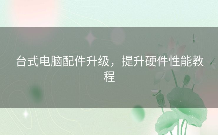 台式电脑配件升级，提升硬件性能教程