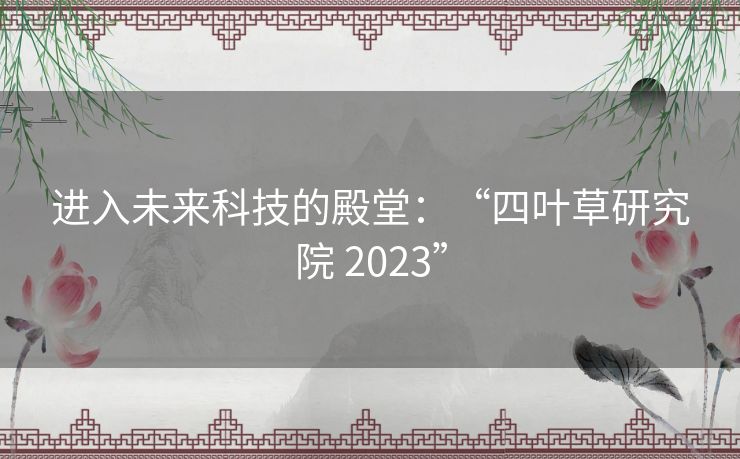 进入未来科技的殿堂：“四叶草研究院 2023”