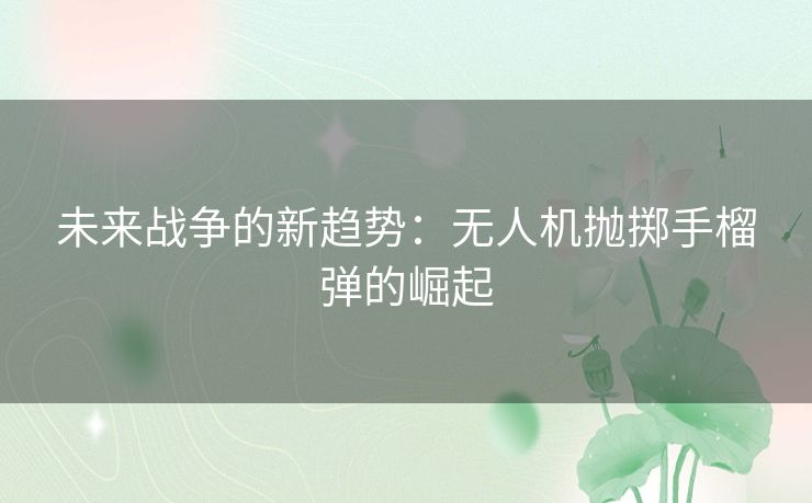 未来战争的新趋势：无人机抛掷手榴弹的崛起