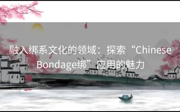 融入绑系文化的领域：探索“ChineseBondage绑”应用的魅力