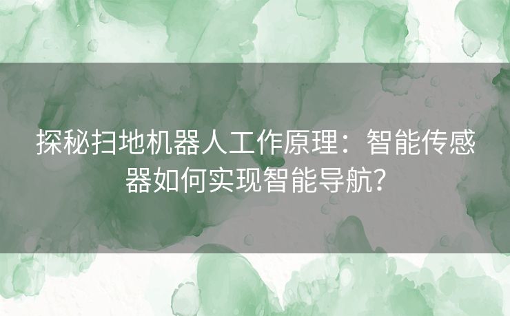 探秘扫地机器人工作原理：智能传感器如何实现智能导航？