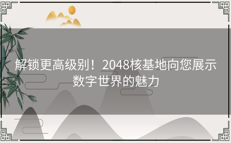 解锁更高级别！2048核基地向您展示数字世界的魅力