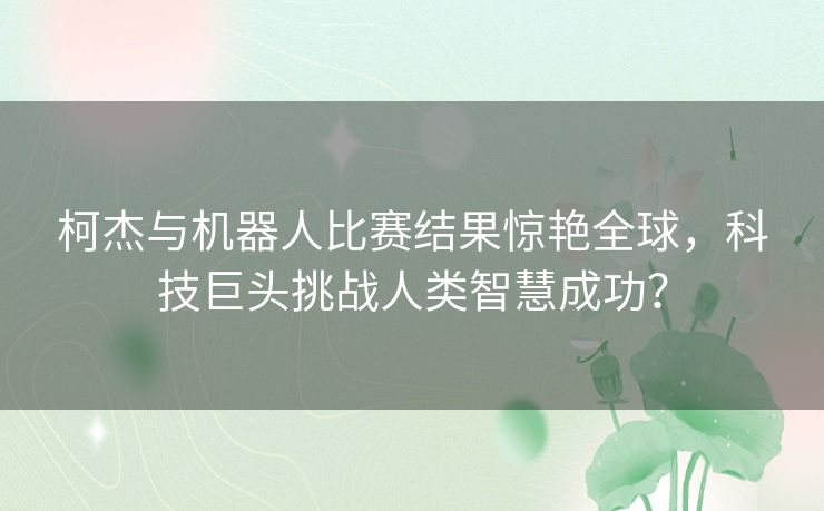 柯杰与机器人比赛结果惊艳全球，科技巨头挑战人类智慧成功？