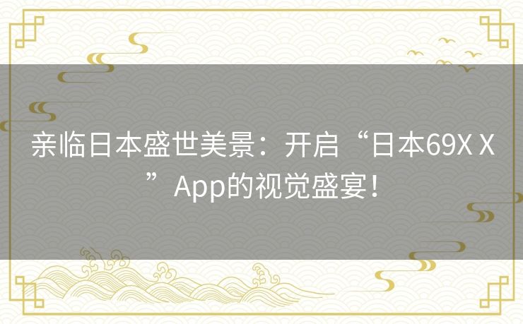 亲临日本盛世美景：开启“日本69ΧⅩ”App的视觉盛宴！