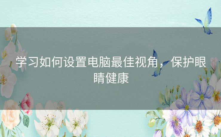 学习如何设置电脑最佳视角，保护眼睛健康