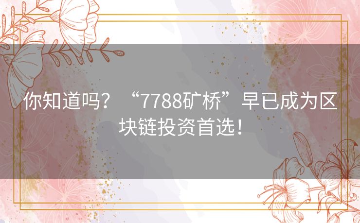 你知道吗？“7788矿桥”早已成为区块链投资首选！