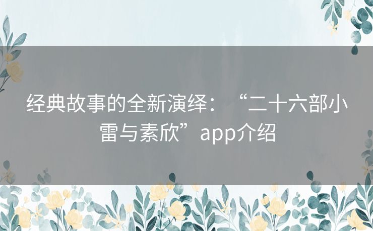 经典故事的全新演绎：“二十六部小雷与素欣”app介绍