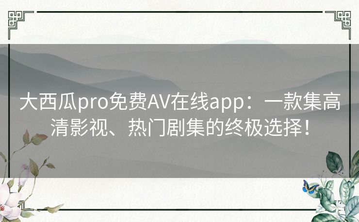 大西瓜pro免费AV在线app：一款集高清影视、热门剧集的终极选择！