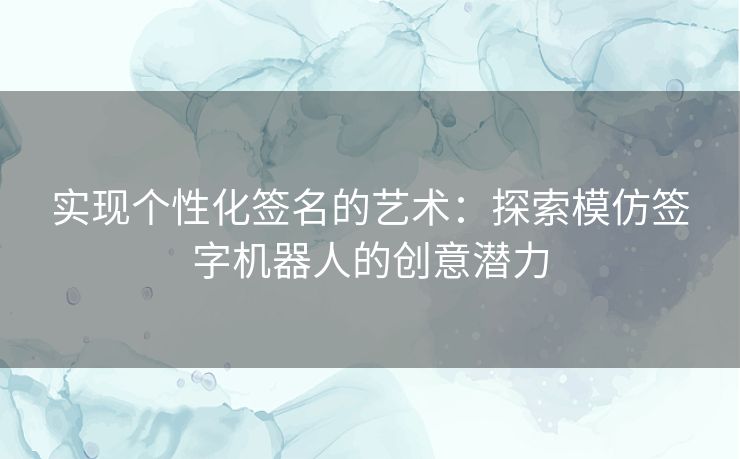 实现个性化签名的艺术：探索模仿签字机器人的创意潜力