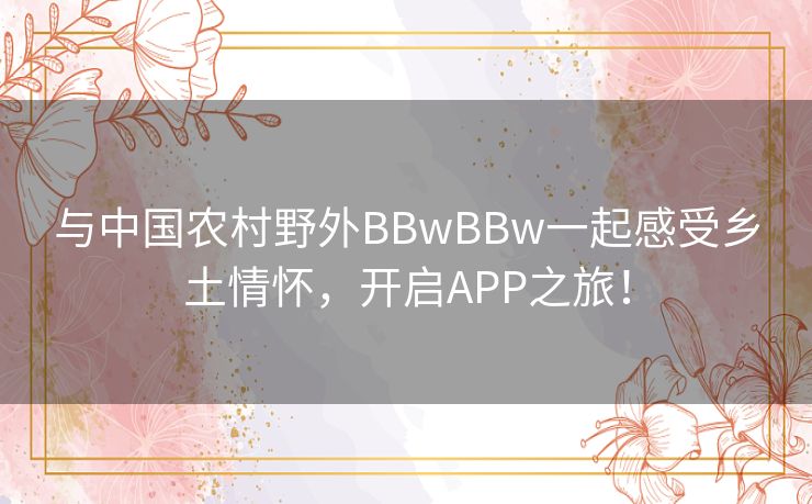 与中国农村野外BBwBBw一起感受乡土情怀，开启APP之旅！