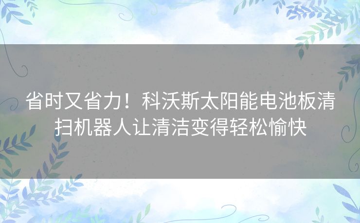 省时又省力！科沃斯太阳能电池板清扫机器人让清洁变得轻松愉快